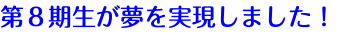 第８期生が夢を実現しました！