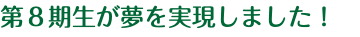 第８期生が夢を実現しました！